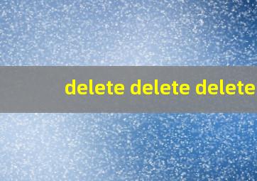 delete delete delete